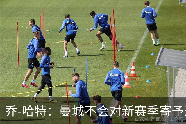 乔-哈特：曼城不会对新赛季寄予过高期望；切尔西有机会夺冠